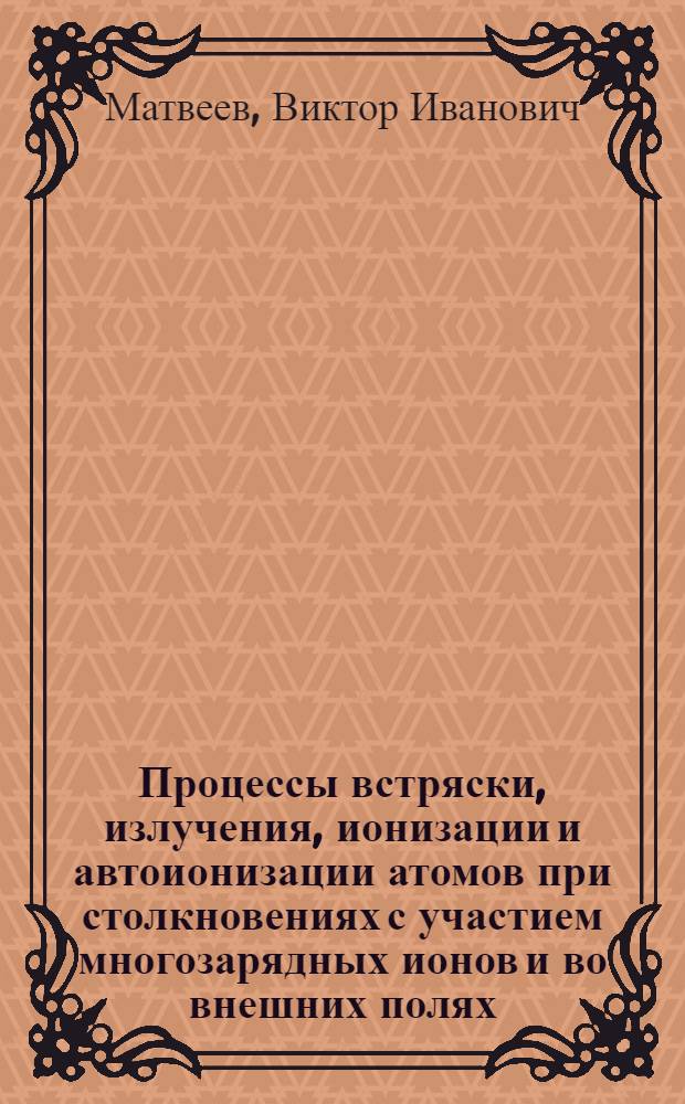 Процессы встряски, излучения, ионизации и автоионизации атомов при столкновениях с участием многозарядных ионов и во внешних полях : Автореф. дис. на соиск. учен. степ. д.ф.-м.н