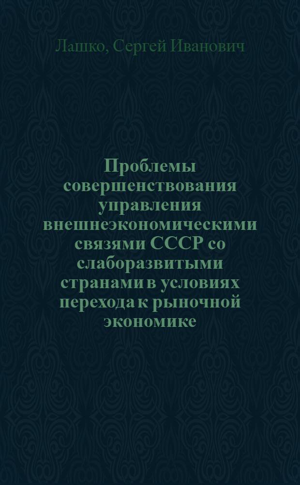 Проблемы совершенствования управления внешнеэкономическими связями СССР со слаборазвитыми странами в условиях перехода к рыночной экономике : Автореф. дис. на соиск. учен. степ. к.э.н