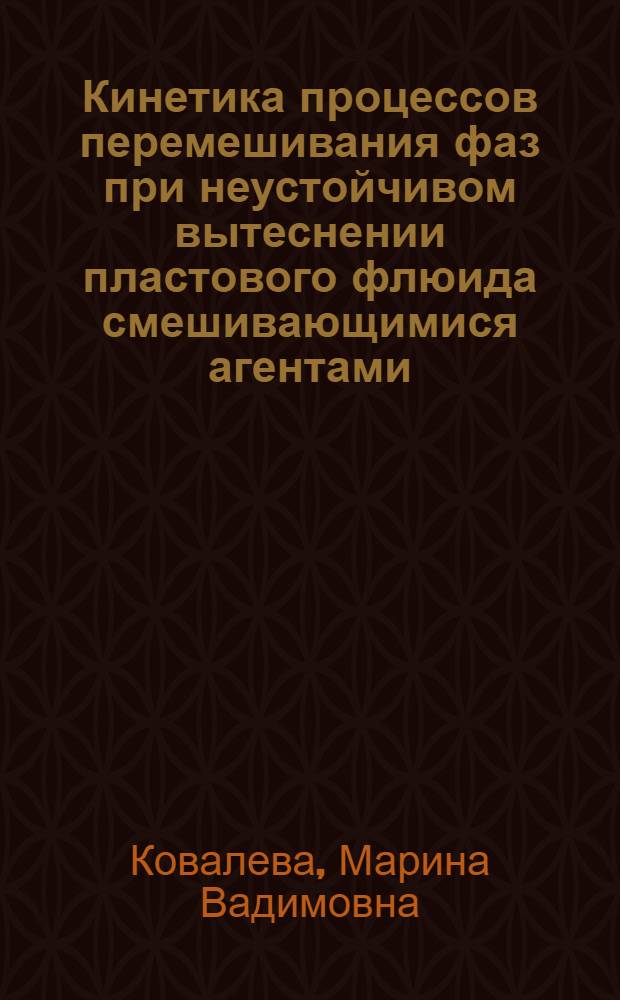 Кинетика процессов перемешивания фаз при неустойчивом вытеснении пластового флюида смешивающимися агентами : Автореф. дис. на соиск. учен. степ. к.т.н
