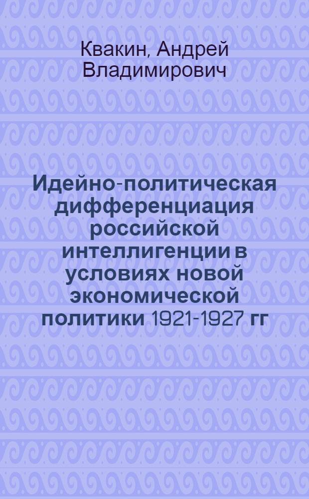 Идейно-политическая дифференциация российской интеллигенции в условиях новой экономической политики 1921-1927 гг. : Автореф. дис. на соиск. учен. степ. д.ист.н