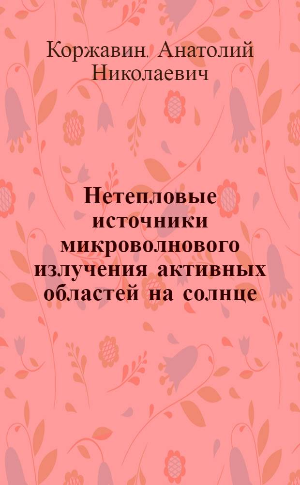 Нетепловые источники микроволнового излучения активных областей на солнце : Автореф. дис. на соиск. учен. степ. д.ф.-м.н