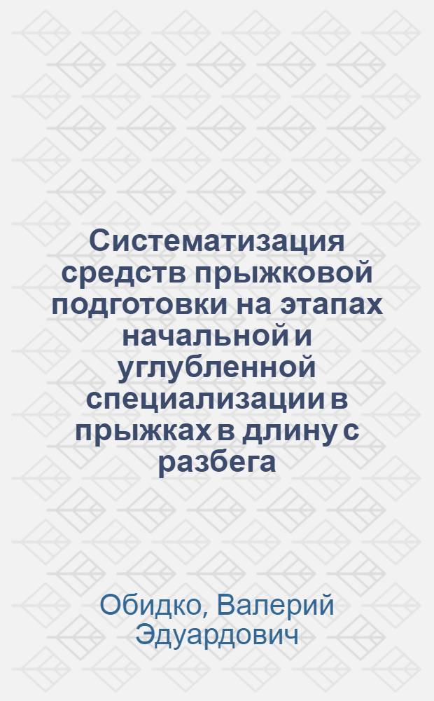 Систематизация средств прыжковой подготовки на этапах начальной и углубленной специализации в прыжках в длину с разбега : Автореф. дис. на соиск. учен. степ. к.п.н