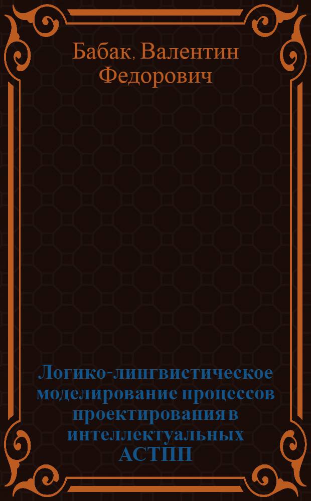 Логико-лингвистическое моделирование процессов проектирования в интеллектуальных АСТПП : Автореф. дис. на соиск. учен. степ. д.т.н