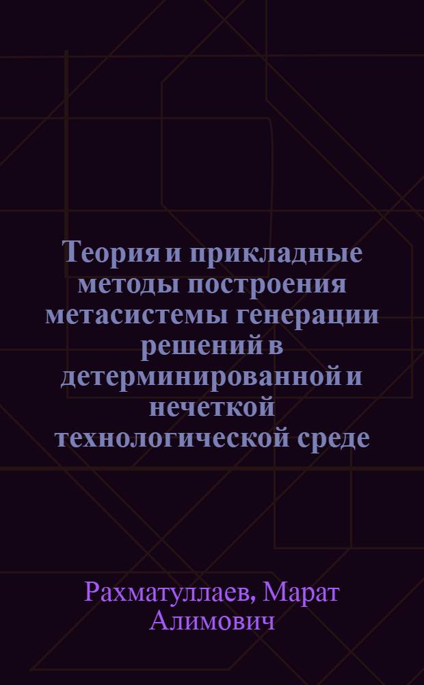Теория и прикладные методы построения метасистемы генерации решений в детерминированной и нечеткой технологической среде : Автореф. дис. на соиск. учен. степ. д.т.н