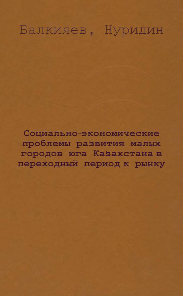 Социально-экономические проблемы развития малых городов юга Казахстана в переходный период к рынку : Автореф. дис. на соиск. учен. степ. к.э.н