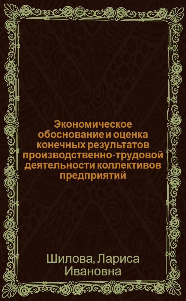 Экономическое обоснование и оценка конечных результатов производственно-трудовой деятельности коллективов предприятий: (На прим. машиностроит. пр-ва) : Автореф. дис. на соиск. учен. степ. к.э.н