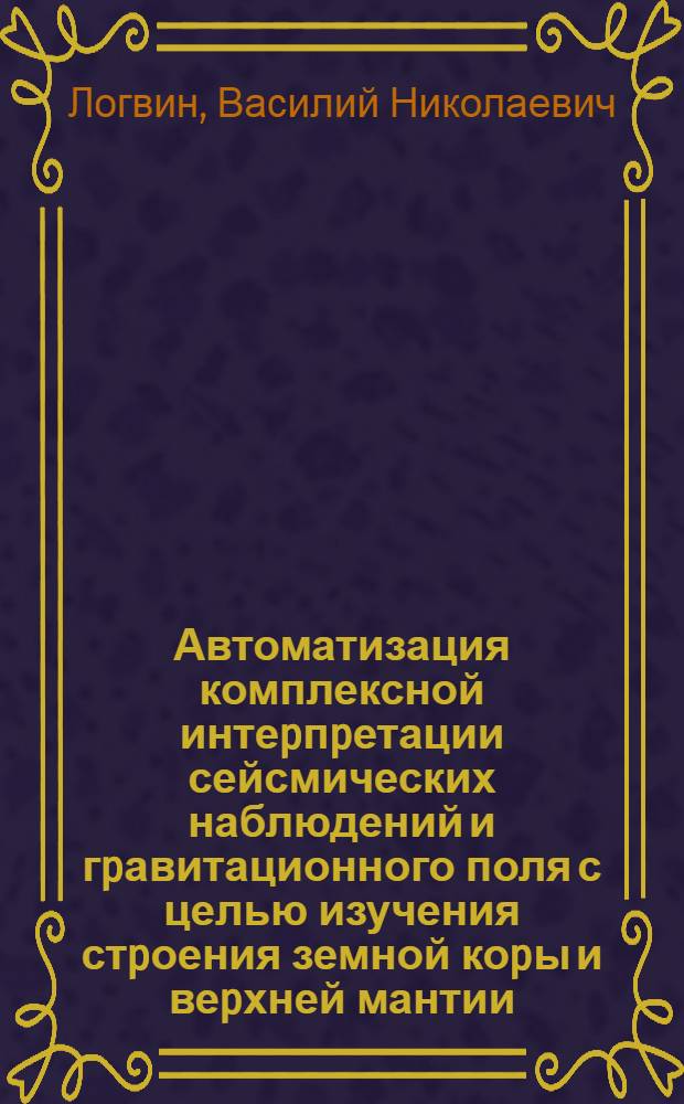 Автоматизация комплексной интеpпpетации сейсмических наблюдений и гpавитационного поля с целью изучения стpоения земной коpы и веpхней мантии : Автореф. дис. на соиск. учен. степ. к.ф.-м.н