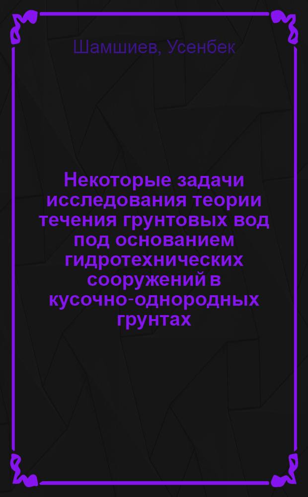 Некоторые задачи исследования теории течения грунтовых вод под основанием гидротехнических сооружений в кусочно-однородных грунтах : Автореф. дис. на соиск. учен. степ. к.ф.-м.н