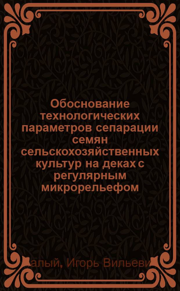 Обоснование технологических параметров сепарации семян сельскохозяйственных культур на деках с регулярным микрорельефом : Автореф. дис. на соиск. учен. степ. к.т.н
