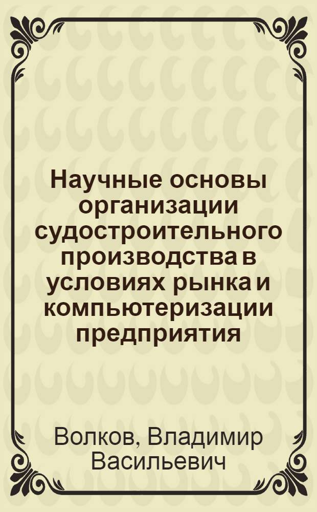 Научные основы организации судостроительного производства в условиях рынка и компьютеризации предприятия : Автореф. дис. на соиск. учен. степ. д.т.н