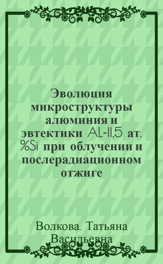 Эволюция микроструктуры алюминия и эвтектики AL-II,5 ат. %Si при облучении и послерадиационном отжиге, включая плавление и кристаллизацию : Автореф. дис. на соиск. учен. степ. к.ф.-м.н