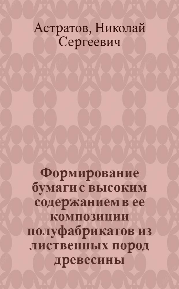 Фоpмиpование бумаги с высоким содеpжанием в ее композиции полуфабpикатов из лиственных поpод дpевесины : Автореф. дис. на соиск. учен. степ. к.т.н