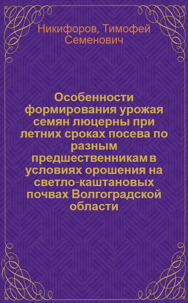 Особенности формирования урожая семян люцерны при летних сроках посева по разным предшественникам в условиях орошения на светло-каштановых почвах Волгоградской области : Автореф. дис. на соиск. учен. степ. к.с.-х.н