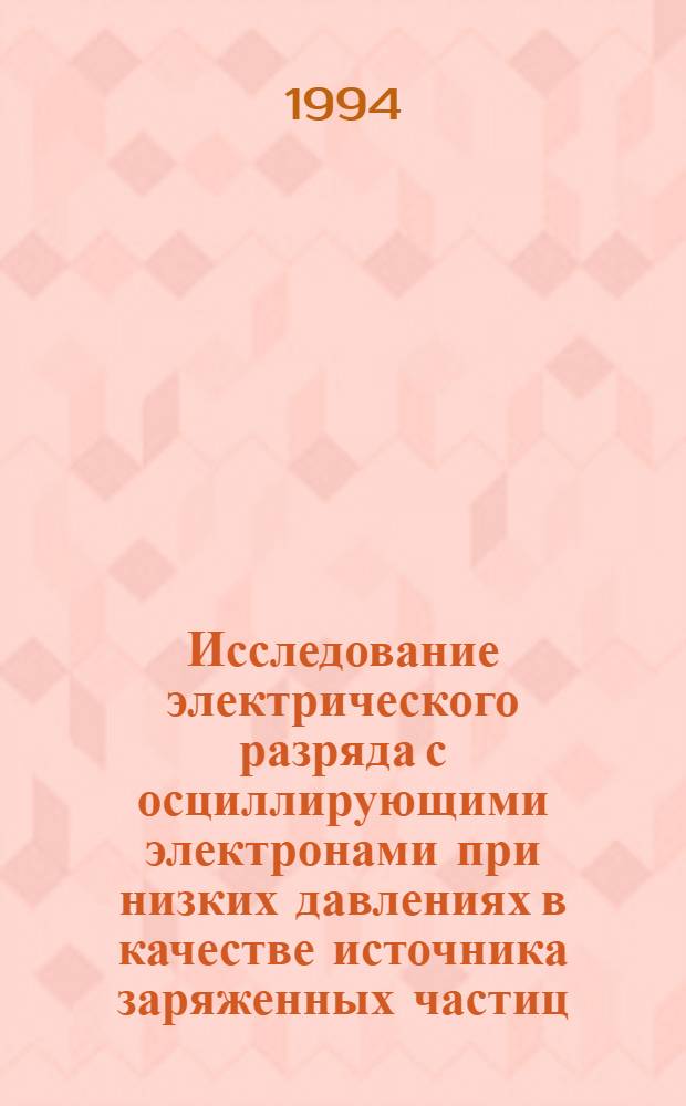 Исследование электрического разряда с осциллирующими электронами при низких давлениях в качестве источника заряженных частиц : Автореф. дис. на соиск. учен. степ. д.ф.-м.н