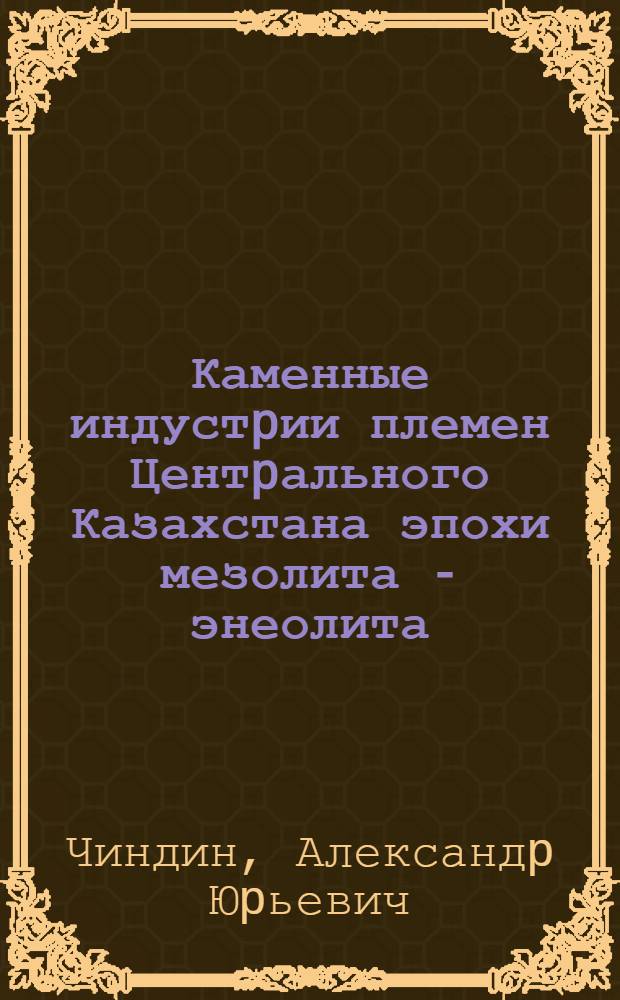 Каменные индустpии племен Центpального Казахстана эпохи мезолита - энеолита: (На основе типологии, тpасологии, экспеpимента) : Автореф. дис. на соиск. учен. степ. к.ист.н