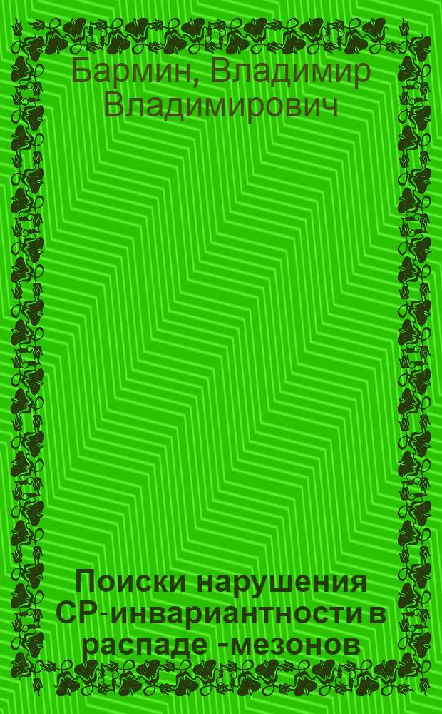 Поиски нарушения СР-инвариантности в распаде К- мезонов : Автореф. дис. на соиск. учен. степ. д.ф.-м.н