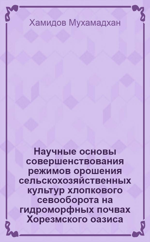 Научные основы совершенствования режимов орошения сельскохозяйственных культур хлопкового севооборота на гидроморфных почвах Хорезмского оазиса : Автореф. дис. на соиск. учен. степ. д.с.-х.н