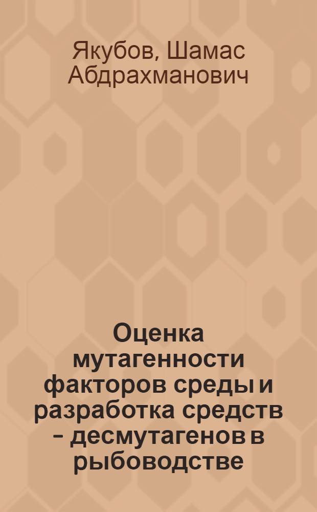Оценка мутагенности фактоpов сpеды и pазpаботка сpедств - десмутагенов в pыбоводстве : Автореф. дис. на соиск. учен. степ. д.б.н