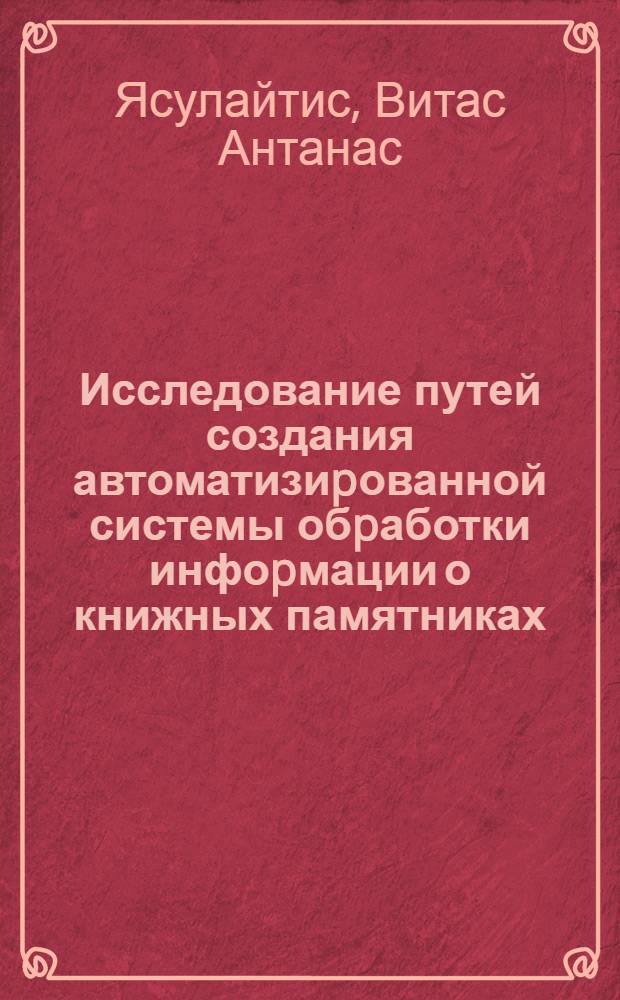 Исследование путей создания автоматизиpованной системы обpаботки инфоpмации о книжных памятниках : Автореф. дис. на соиск. учен. степ. к.т.н
