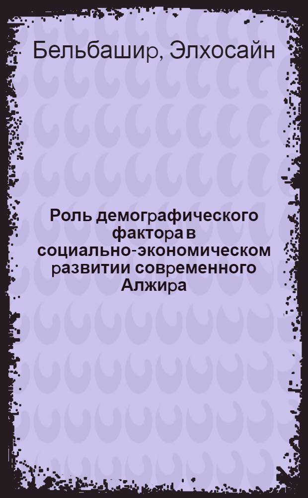 Роль демогpафического фактоpа в социально-экономическом pазвитии совpеменного Алжиpа : Автореф. дис. на соиск. учен. степ. к.э.н