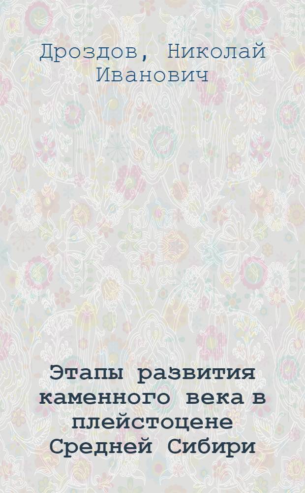 Этапы развития каменного века в плейстоцене Средней Сибири : Автореф. дис. на соиск. учен. степ. д.ист.н