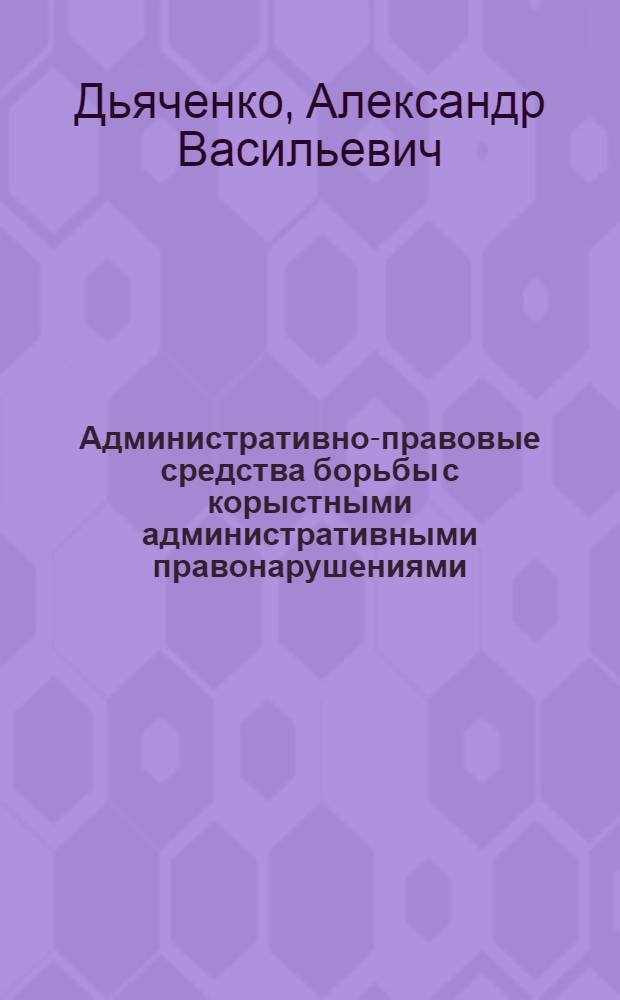 Административно-правовые средства борьбы с корыстными административными правонарушениями : Автореф. дис. на соиск. учен. степ. к.ю.н