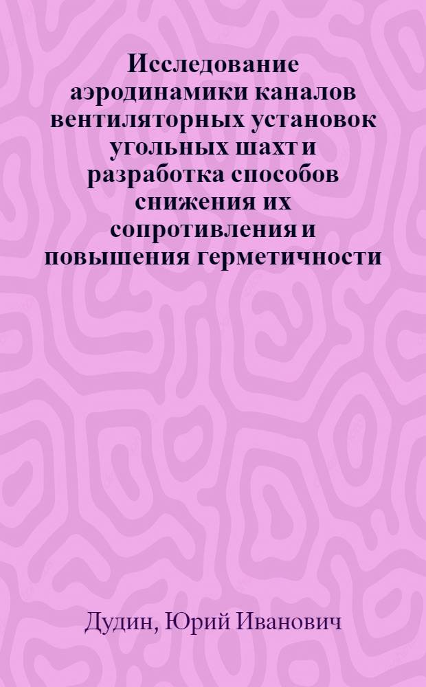 Исследование аэродинамики каналов вентиляторных установок угольных шахт и разработка способов снижения их сопротивления и повышения герметичности : Автореф. дис. на соиск. учен. степ. к.т.н