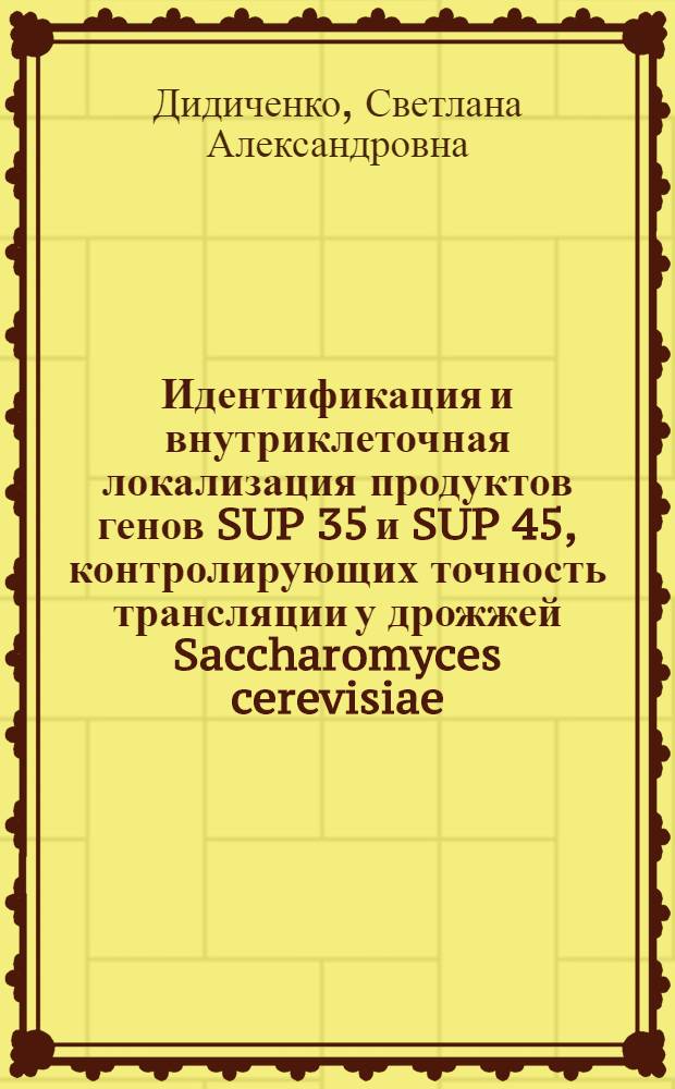 Идентификация и внутриклеточная локализация продуктов генов SUP 35 и SUP 45, контролирующих точность трансляции у дрожжей Saccharomyces cerevisiae : Автореф. дис. на соиск. учен. степ. к.б.н