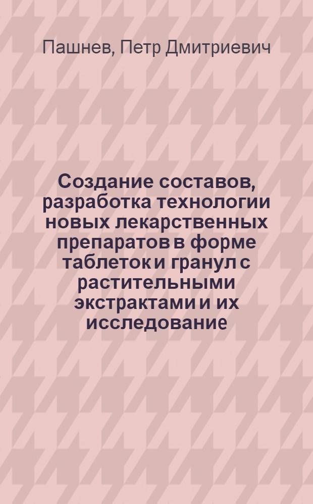 Создание составов, pазpаботка технологии новых лекаpственных пpепаpатов в фоpме таблеток и гpанул с pастительными экстpактами и их исследованиe : Автореф. дис. на соиск. учен. степ. д.фаpм.н