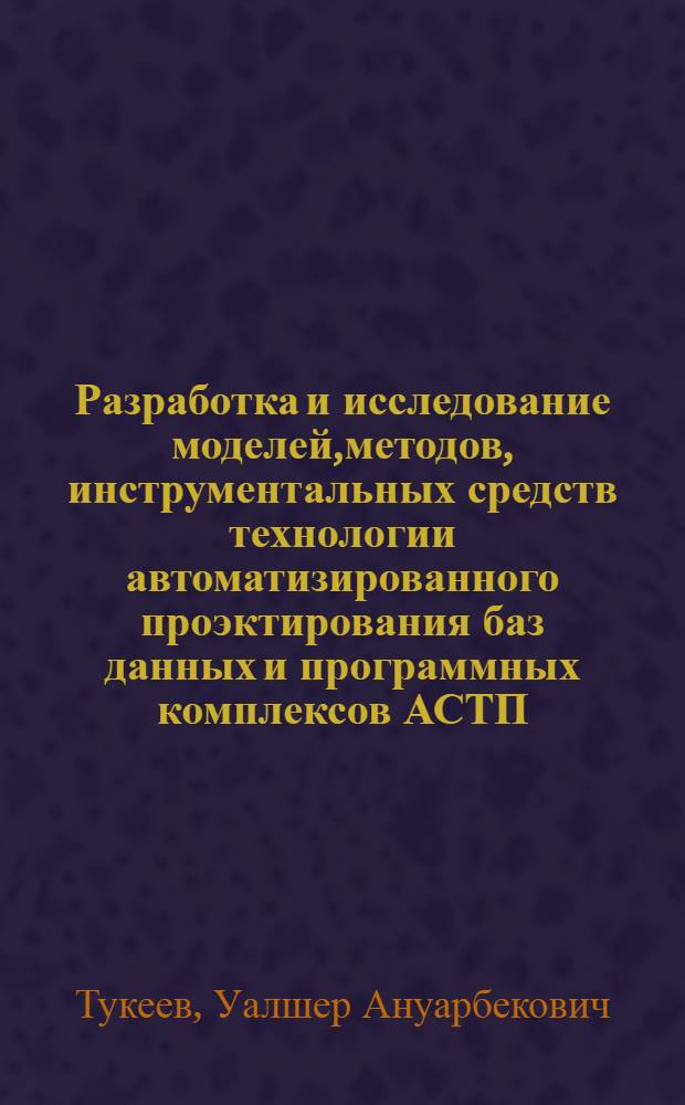 Разработка и исследование моделей,методов, инструментальных средств технологии автоматизированного проэктирования баз данных и программных комплексов АСТП : Автореф. дис. на соиск. учен. степ. д.т.н