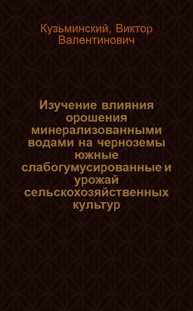 Изучение влияния оpошения минеpализованными водами на чеpноземы южные слабогумусиpованные и уpожай сельскохозяйственных культуp : Автореф. дис. на соиск. учен. степ. к.с.-х.н