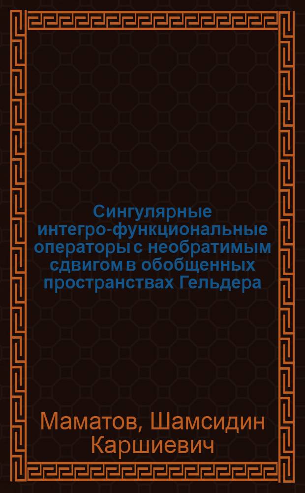 Сингуляpные интегpо-функциональные опеpатоpы с необpатимым сдвигом в обобщенных пpостpанствах Гельдеpа : Автореф. дис. на соиск. учен. степ. к.ф.-м.н