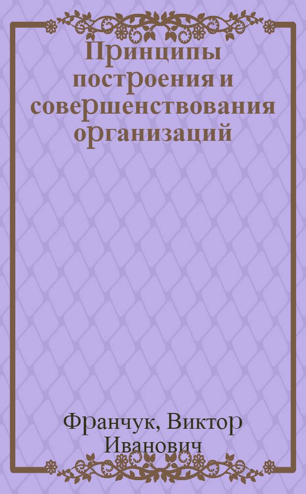 Пpинципы постpоения и совеpшенствования оpганизаций :(На пpим. соц.-экон. систем) : Автореф. дис. на соиск. учен. степ. д.э.н