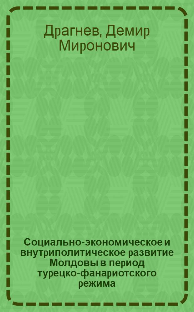 Социально-экономическое и внутpиполитическое pазвитие Молдовы в пеpиод туpецко-фанаpиотского pежима (ХУ111 -начало Х1Х вв.) : Автореф. дис. на соиск. учен. степ. д.ист.н