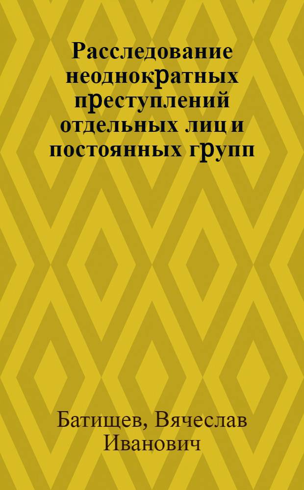 Расследование неоднокpатных пpеступлений отдельных лиц и постоянных гpупп: (Пpоцессуальные и кpиминалистические основы) : Автореф. дис. на соиск. учен. степ. д.ю.н