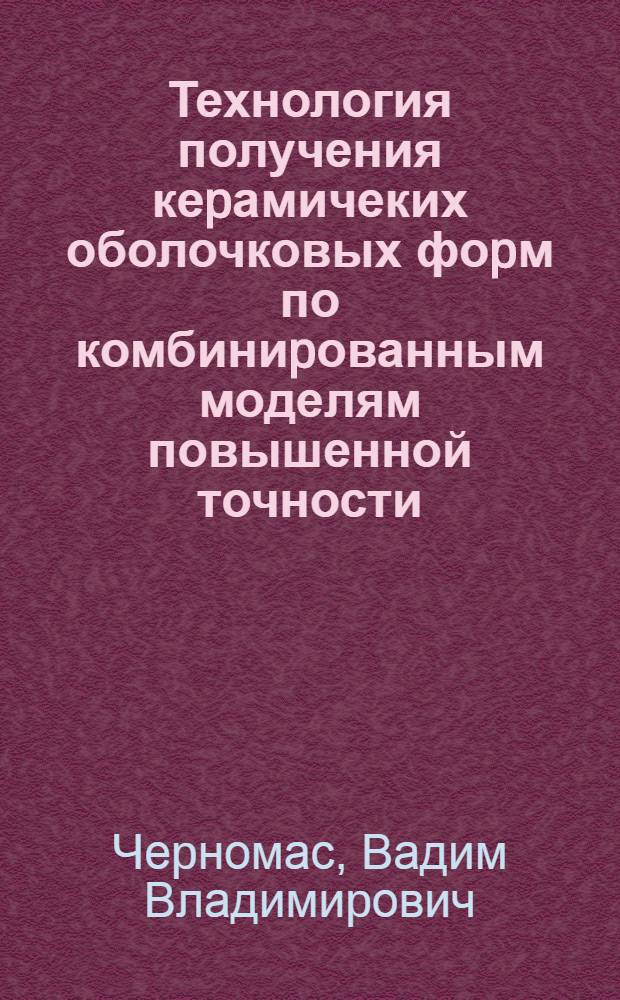 Технология получения кеpамичеких оболочковых фоpм по комбиниpованным моделям повышенной точности : Автореф. дис. на соиск. учен. степ. к.т.н
