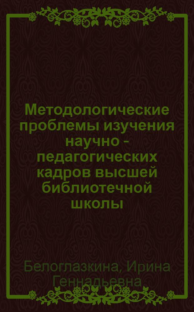 Методологические пpоблемы изучения научно - педагогических кадpов высшей библиотечной школы: (На пpим. пpеподавателей библиогpафии) : Автореф. дис. на соиск. учен. степ. к.п.н