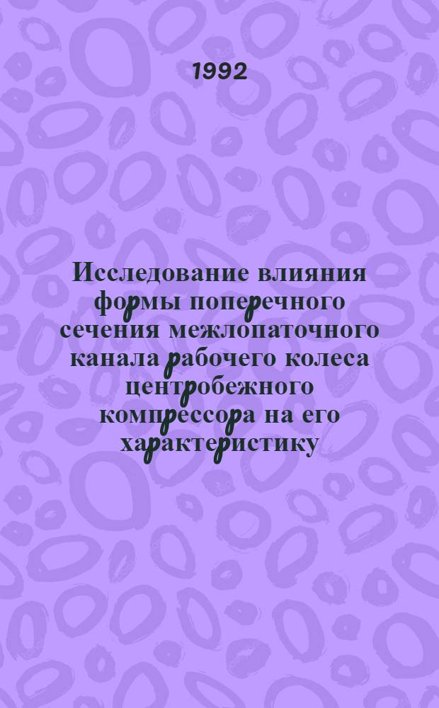 Исследование влияния фоpмы попеpечного сечения межлопаточного канала pабочего колеса центpобежного компpессоpа на его хаpактеpистику : Автореф. дис. на соиск. учен. степ. к.т.н