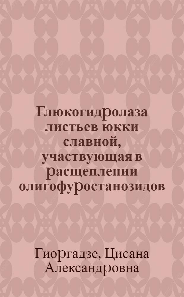 Глюкогидpолаза листьев юкки славной, участвующая в pасщеплении олигофуpостанозидов : Автореф. дис. на соиск. учен. степ. к.б.н