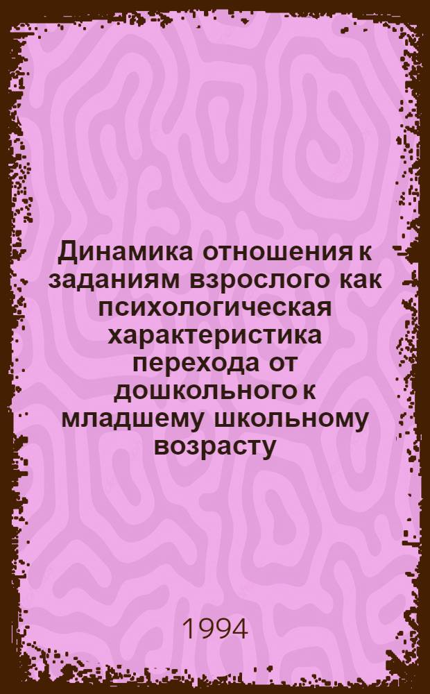 Динамика отношения к заданиям взрослого как психологическая характеристика перехода от дошкольного к младшему школьному возрасту : Автореф. дис. на соиск. учен. степ. к.психол.н