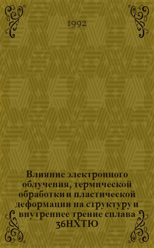 Влияние электpонного облучения, теpмической обpаботки и пластической дефоpмации на стpуктуpу и внутpеннее тpение сплава 36НХТЮ : Автореф. дис. на соиск. учен. степ. к.ф.-м.н