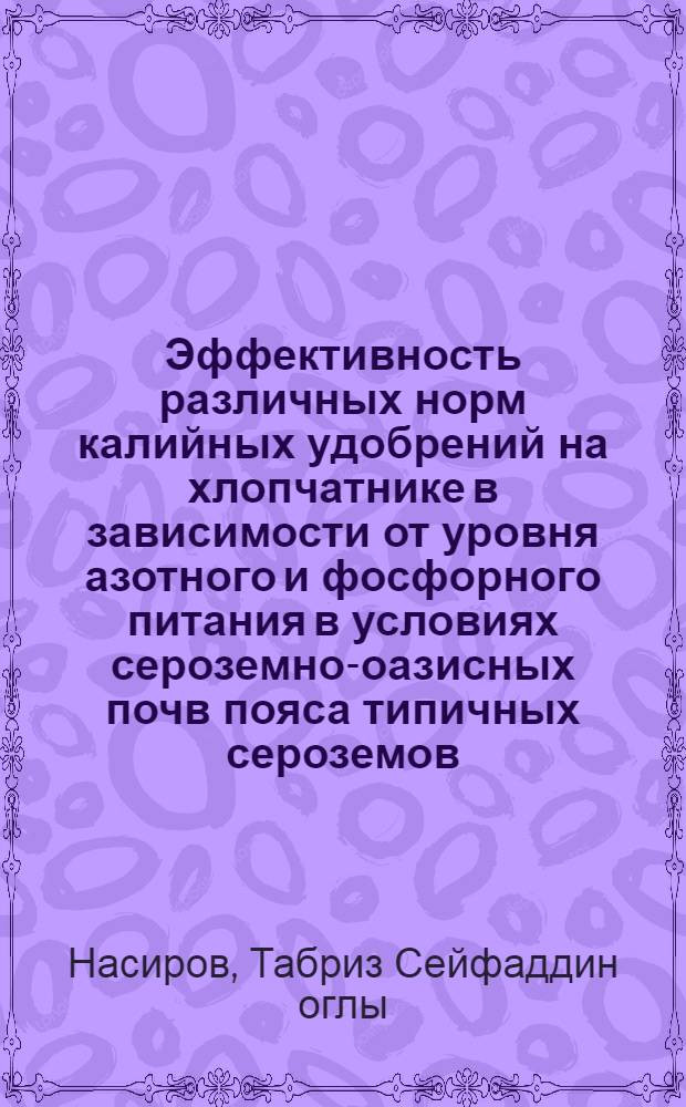 Эффективность различных норм калийных удобрений на хлопчатнике в зависимости от уровня азотного и фосфорного питания в условиях сероземно-оазисных почв пояса типичных сероземов : Автореф. дис. на соиск. учен. степ. к.с.-х.н