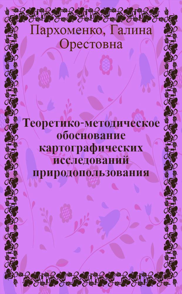 Теоретико-методическое обоснование картографических исследований природопользования : Автореф. дис. на соиск. учен. степ. д.г.н
