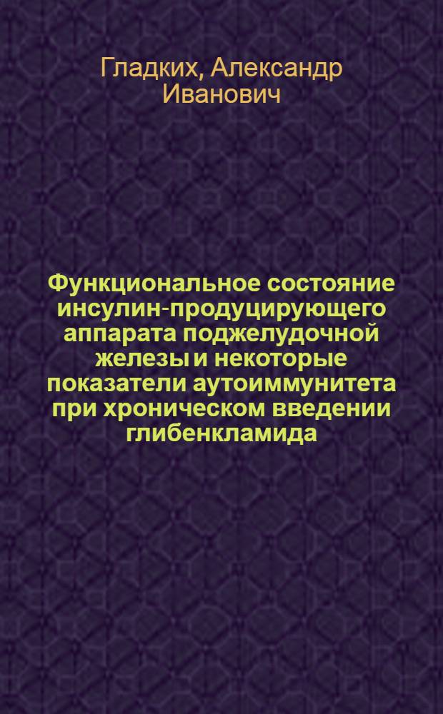 Функциональное состояние инсулин-продуцирующего аппарата поджелудочной железы и некоторые показатели аутоиммунитета при хроническом введении глибенкламида : Автореф. дис. на соиск. учен. степ. к.м.н
