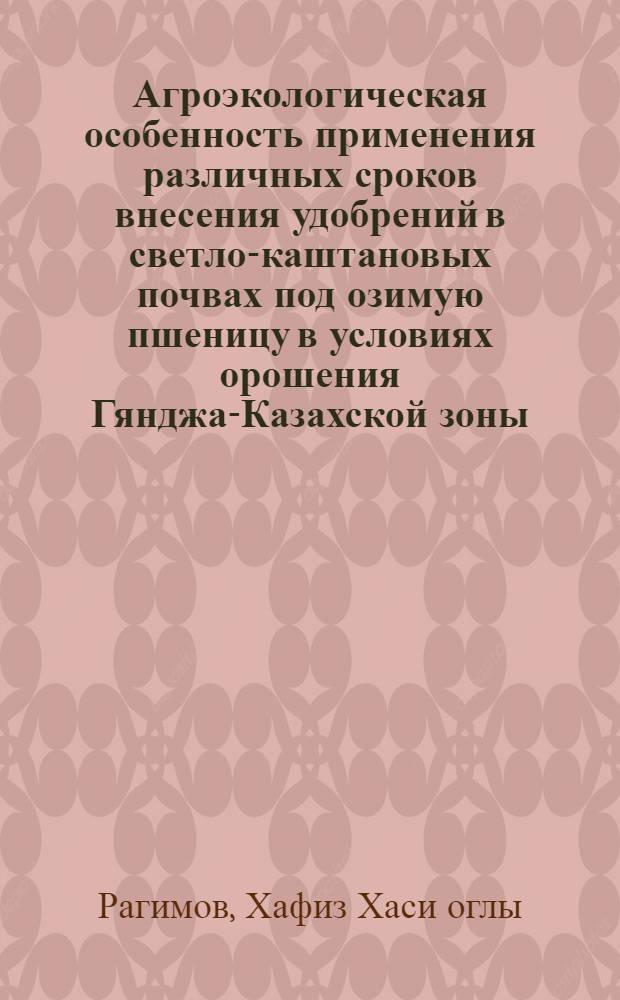 Агроэкологическая особенность применения различных сроков внесения удобрений в светло-каштановых почвах под озимую пшеницу в условиях орошения Гянджа-Казахской зоны : Автореф. дис. на соиск. учен. степ. к.с.-х.н