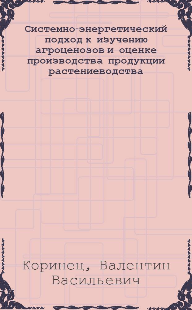 Системно-энергетический подход к изучению агроценозов и оценке производства продукции растениеводства : Автореф. дис. на соиск. учен. степ. д.с.-х.н
