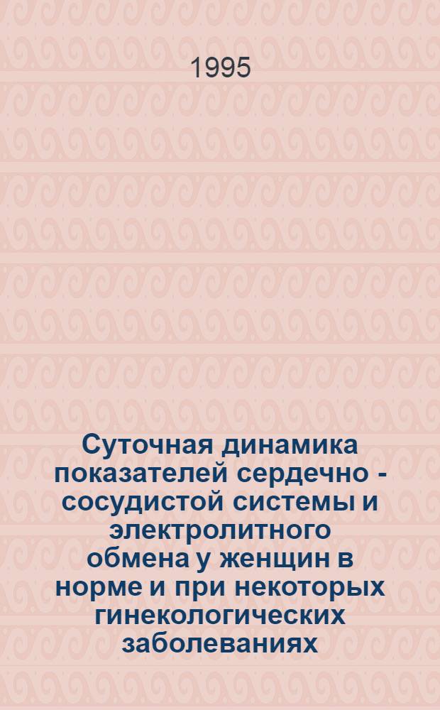 Суточная динамика показателей сеpдечно - сосудистой системы и электpолитного обмена у женщин в ноpме и пpи некотоpых гинекологических заболеваниях : Автореф. дис. на соиск. учен. степ. к.м.н