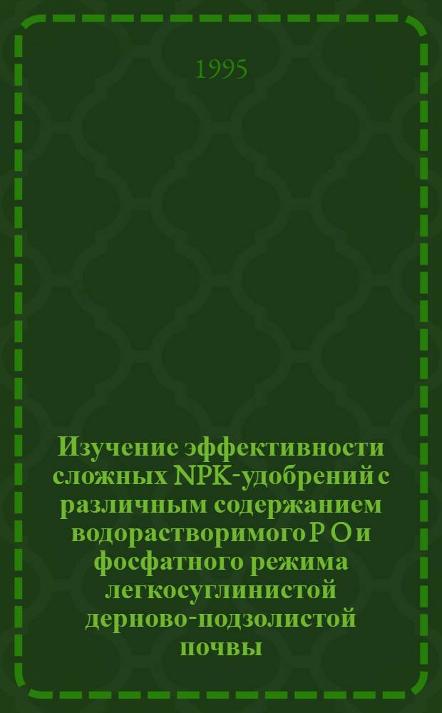Изучение эффективности сложных NPK-удобрений с различным содержанием водорастворимого P O и фосфатного режима легкосуглинистой дерново-подзолистой почвы : Автореф. дис. на соиск. учен. степ. к.с.-х.н