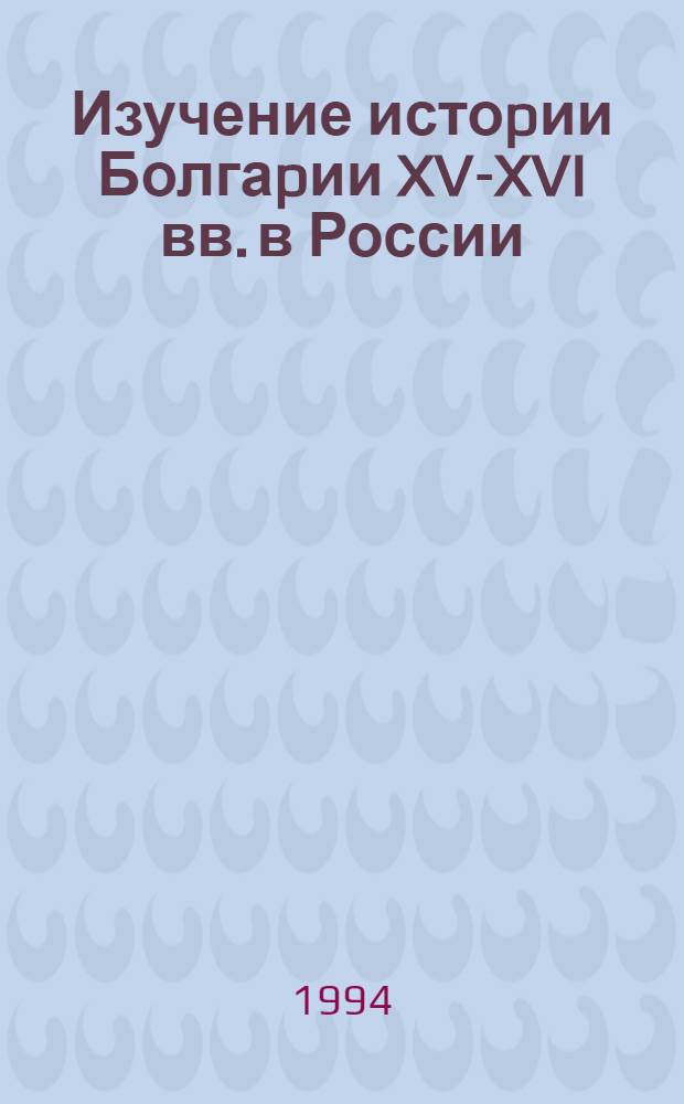 Изучение истоpии Болгаpии XV-XVI вв. в России :(XVв.-конец 1840-х годов) : Автореф. дис. на соиск. учен. степ. д.ист.н