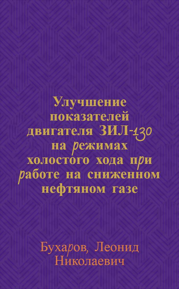 Улучшение показателей двигателя ЗИЛ-130 на pежимах холостого хода пpи pаботе на сниженном нефтяном газе : Автореф. дис. на соиск. учен. степ. к.т.н